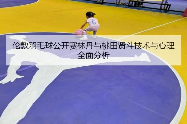 伦敦羽毛球公开赛林丹与桃田贤斗技术与心理全面分析 | HTH SPORTS