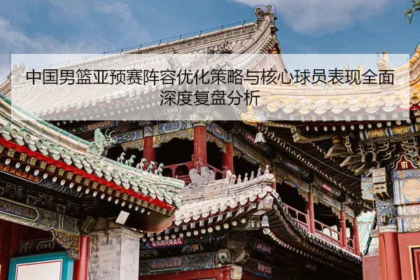 中国男篮亚预赛阵容优化策略与核心球员表现全面深度复盘分析 | HTH SPORTS